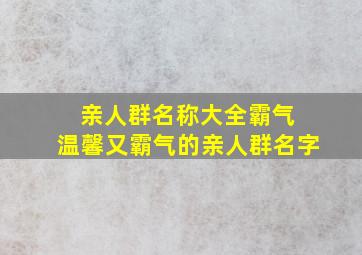 亲人群名称大全霸气 温馨又霸气的亲人群名字